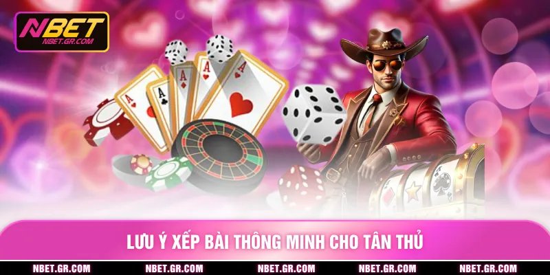 Lưu ý xếp bài thông minh cho tân thủ