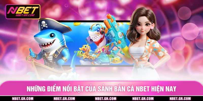 Những điểm nổi bật của sảnh bắn cá nbet hiện nay