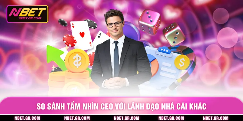 So sánh tầm nhìn CEO với lãnh đạo nhà cái khác